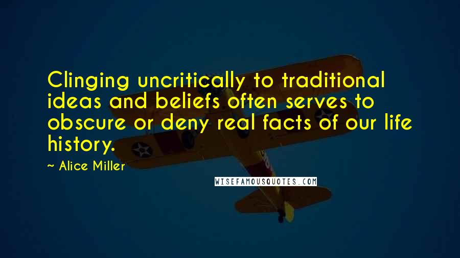 Alice Miller Quotes: Clinging uncritically to traditional ideas and beliefs often serves to obscure or deny real facts of our life history.