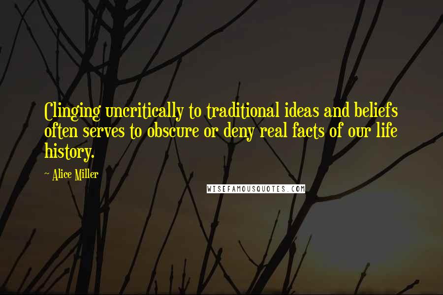 Alice Miller Quotes: Clinging uncritically to traditional ideas and beliefs often serves to obscure or deny real facts of our life history.