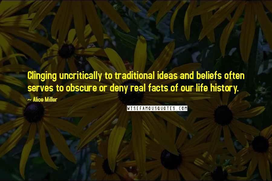 Alice Miller Quotes: Clinging uncritically to traditional ideas and beliefs often serves to obscure or deny real facts of our life history.
