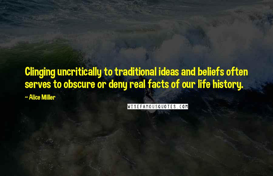 Alice Miller Quotes: Clinging uncritically to traditional ideas and beliefs often serves to obscure or deny real facts of our life history.