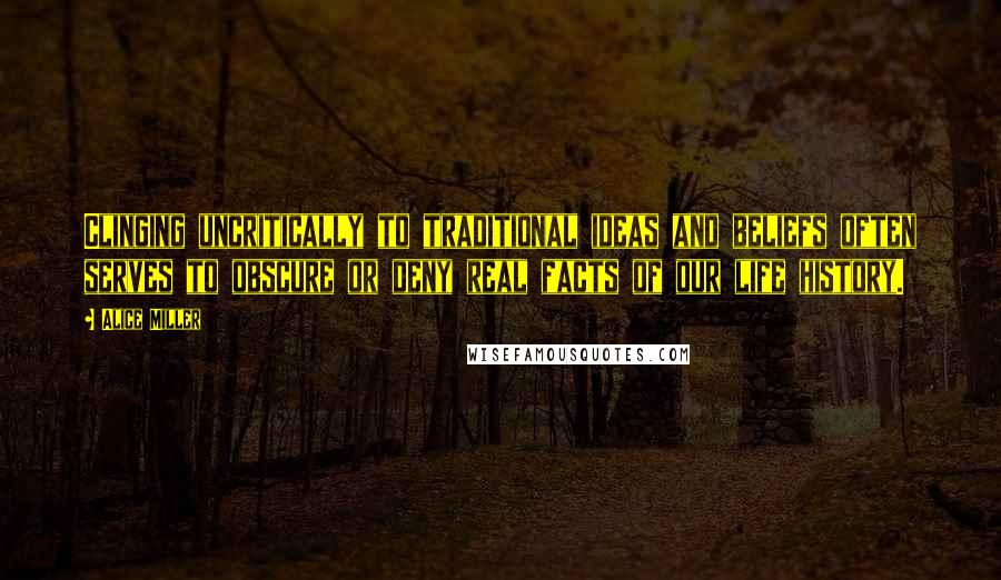 Alice Miller Quotes: Clinging uncritically to traditional ideas and beliefs often serves to obscure or deny real facts of our life history.