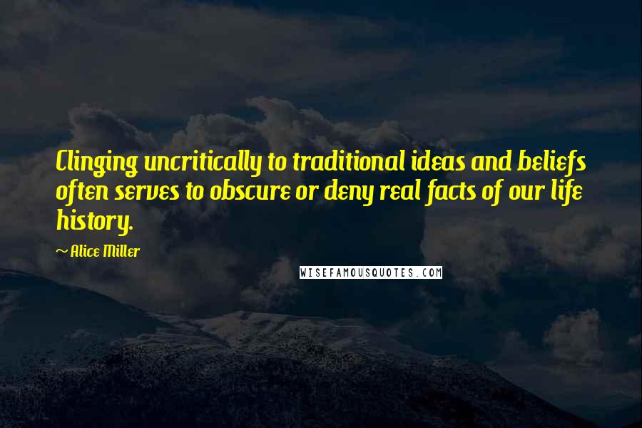 Alice Miller Quotes: Clinging uncritically to traditional ideas and beliefs often serves to obscure or deny real facts of our life history.