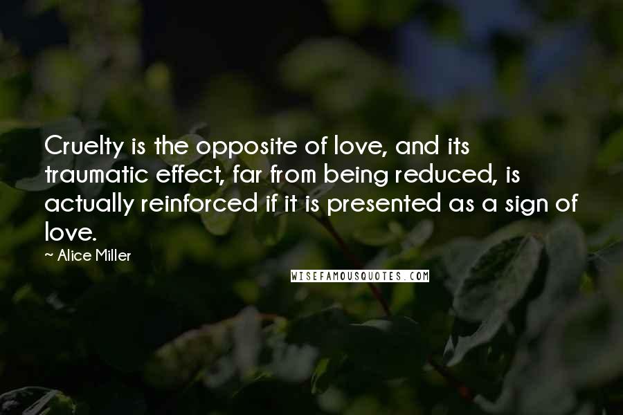 Alice Miller Quotes: Cruelty is the opposite of love, and its traumatic effect, far from being reduced, is actually reinforced if it is presented as a sign of love.