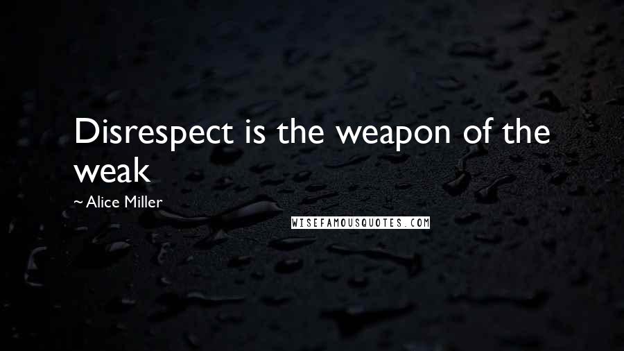 Alice Miller Quotes: Disrespect is the weapon of the weak