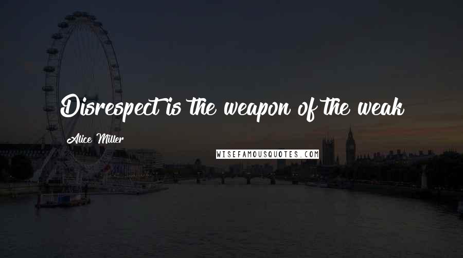 Alice Miller Quotes: Disrespect is the weapon of the weak