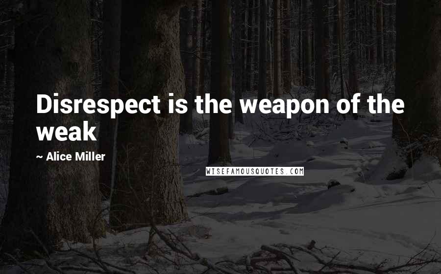 Alice Miller Quotes: Disrespect is the weapon of the weak