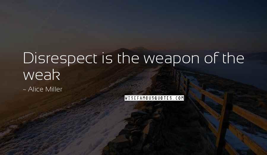 Alice Miller Quotes: Disrespect is the weapon of the weak