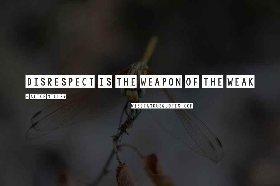 Alice Miller Quotes: Disrespect is the weapon of the weak