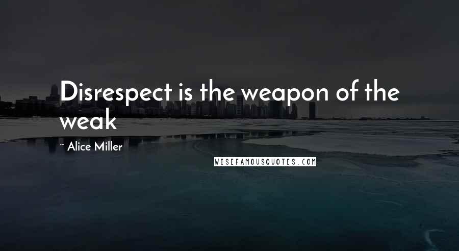 Alice Miller Quotes: Disrespect is the weapon of the weak