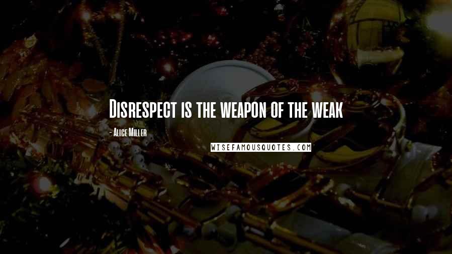 Alice Miller Quotes: Disrespect is the weapon of the weak