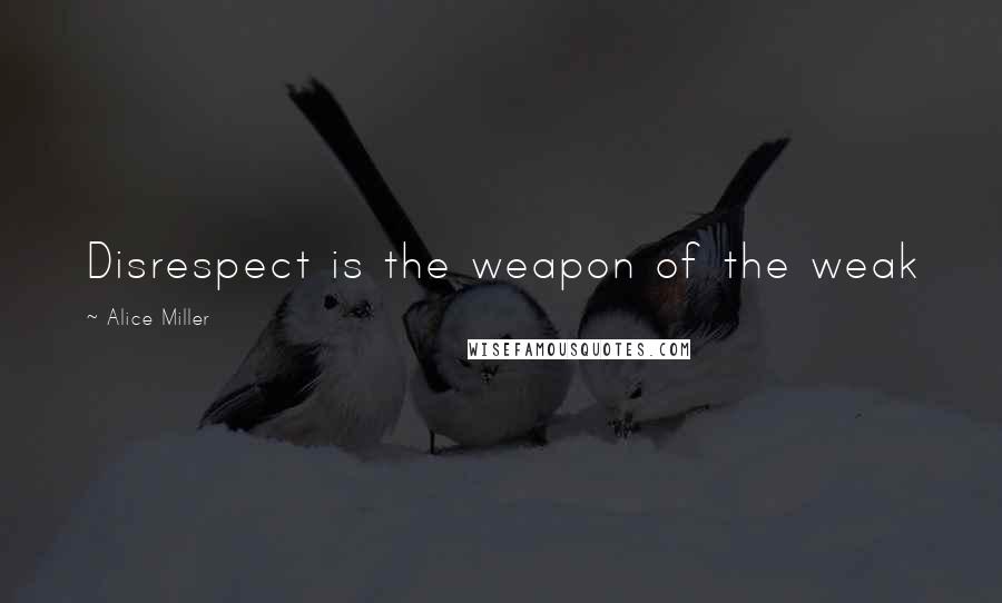 Alice Miller Quotes: Disrespect is the weapon of the weak