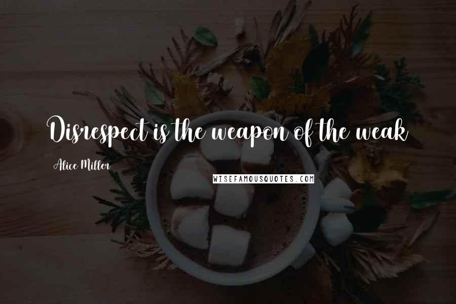 Alice Miller Quotes: Disrespect is the weapon of the weak