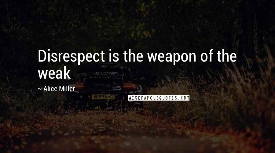 Alice Miller Quotes: Disrespect is the weapon of the weak