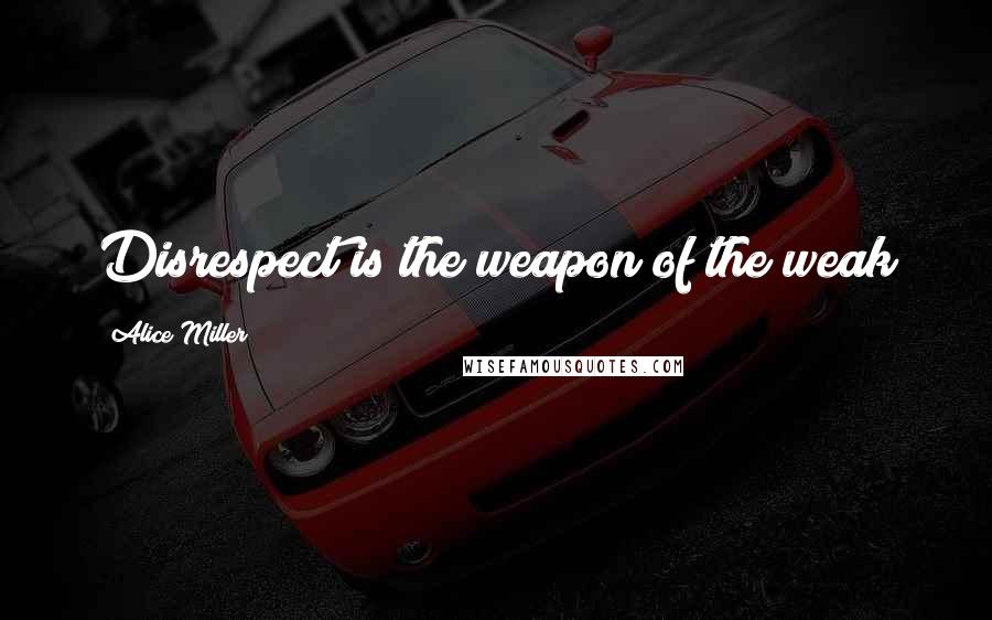 Alice Miller Quotes: Disrespect is the weapon of the weak