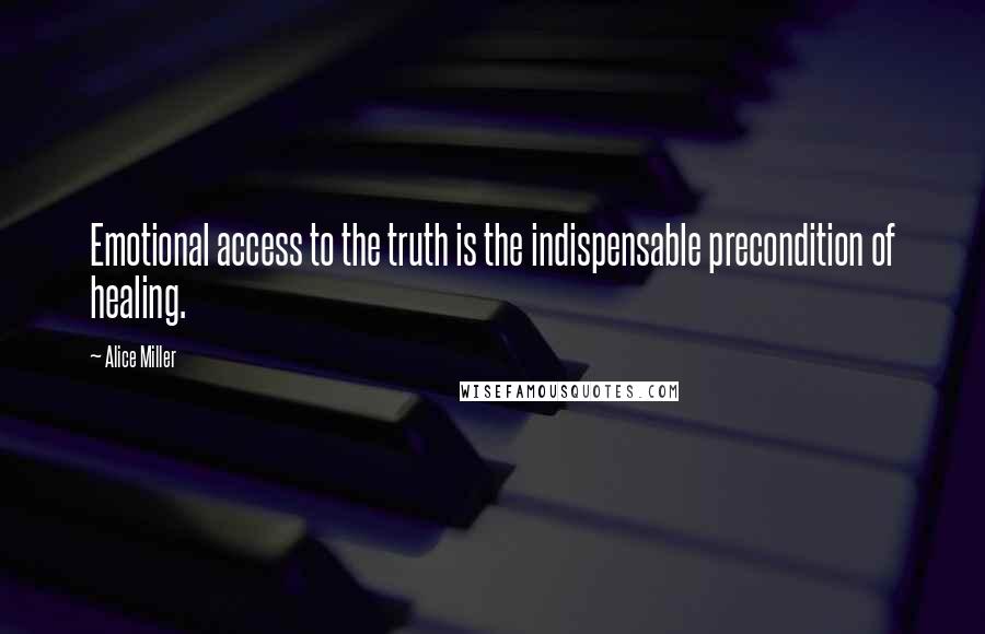 Alice Miller Quotes: Emotional access to the truth is the indispensable precondition of healing.