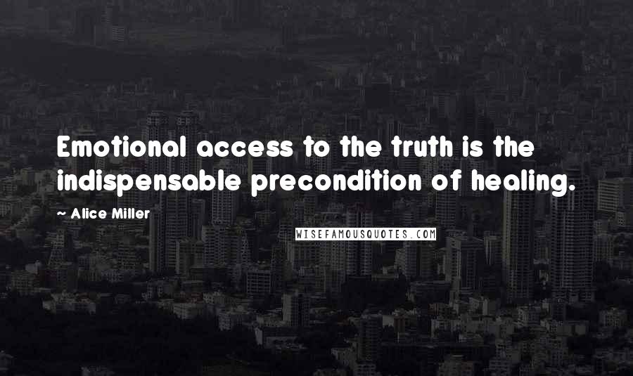 Alice Miller Quotes: Emotional access to the truth is the indispensable precondition of healing.