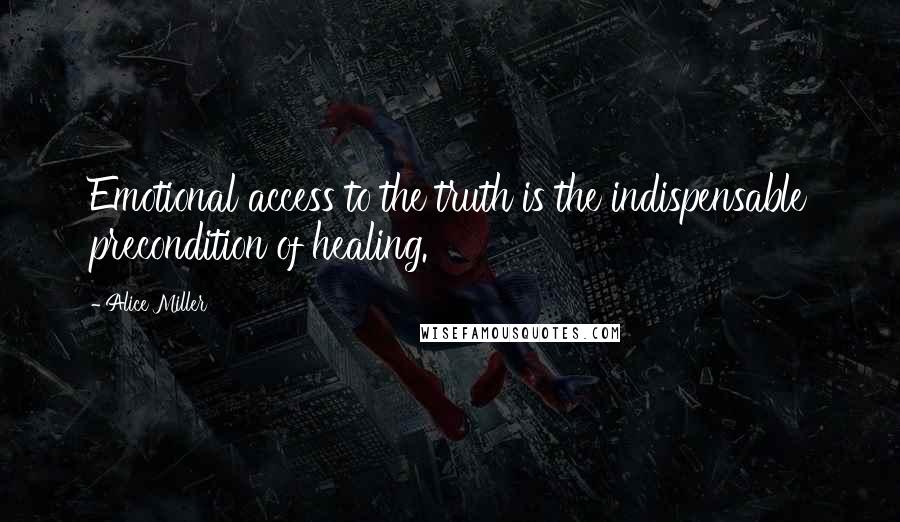 Alice Miller Quotes: Emotional access to the truth is the indispensable precondition of healing.