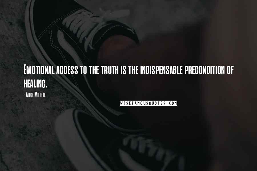 Alice Miller Quotes: Emotional access to the truth is the indispensable precondition of healing.