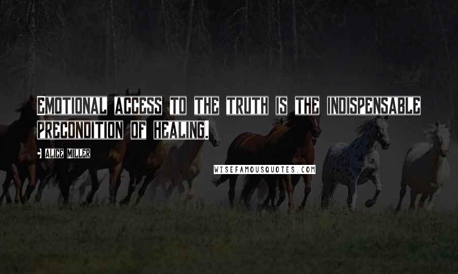 Alice Miller Quotes: Emotional access to the truth is the indispensable precondition of healing.