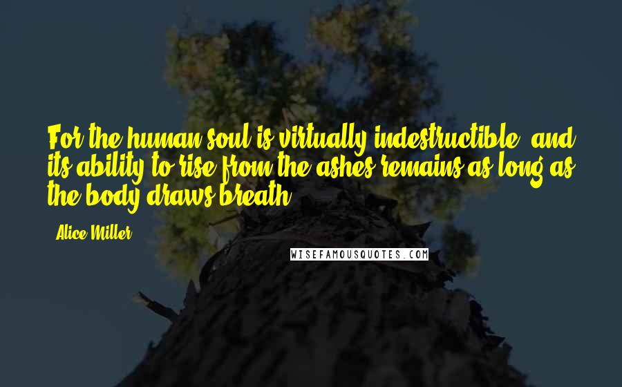 Alice Miller Quotes: For the human soul is virtually indestructible, and its ability to rise from the ashes remains as long as the body draws breath.