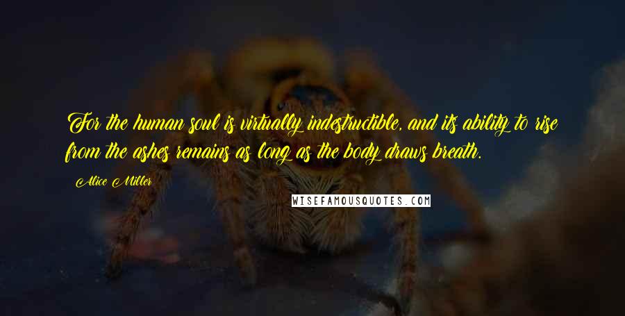 Alice Miller Quotes: For the human soul is virtually indestructible, and its ability to rise from the ashes remains as long as the body draws breath.