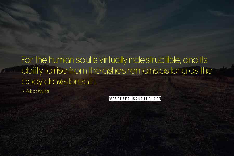 Alice Miller Quotes: For the human soul is virtually indestructible, and its ability to rise from the ashes remains as long as the body draws breath.