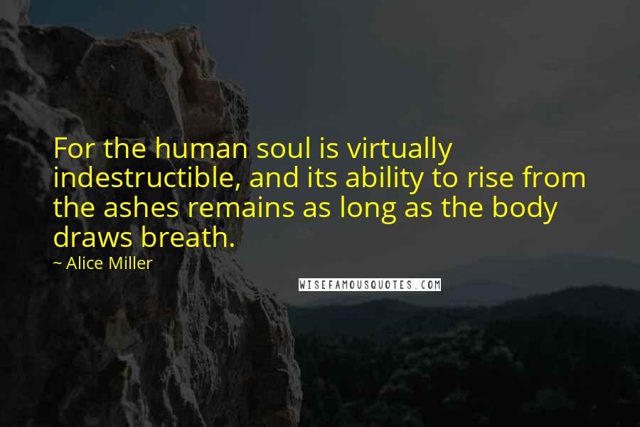 Alice Miller Quotes: For the human soul is virtually indestructible, and its ability to rise from the ashes remains as long as the body draws breath.