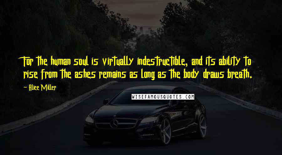 Alice Miller Quotes: For the human soul is virtually indestructible, and its ability to rise from the ashes remains as long as the body draws breath.