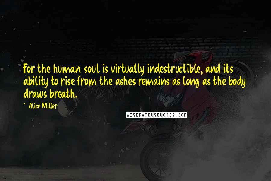 Alice Miller Quotes: For the human soul is virtually indestructible, and its ability to rise from the ashes remains as long as the body draws breath.