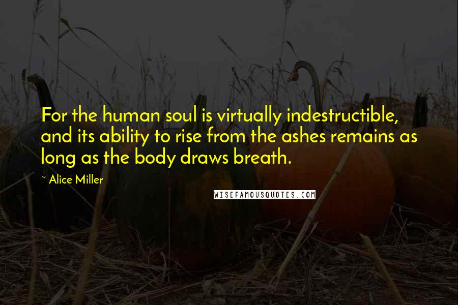 Alice Miller Quotes: For the human soul is virtually indestructible, and its ability to rise from the ashes remains as long as the body draws breath.