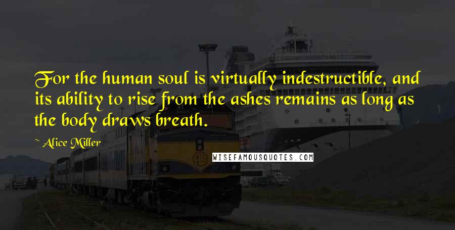 Alice Miller Quotes: For the human soul is virtually indestructible, and its ability to rise from the ashes remains as long as the body draws breath.