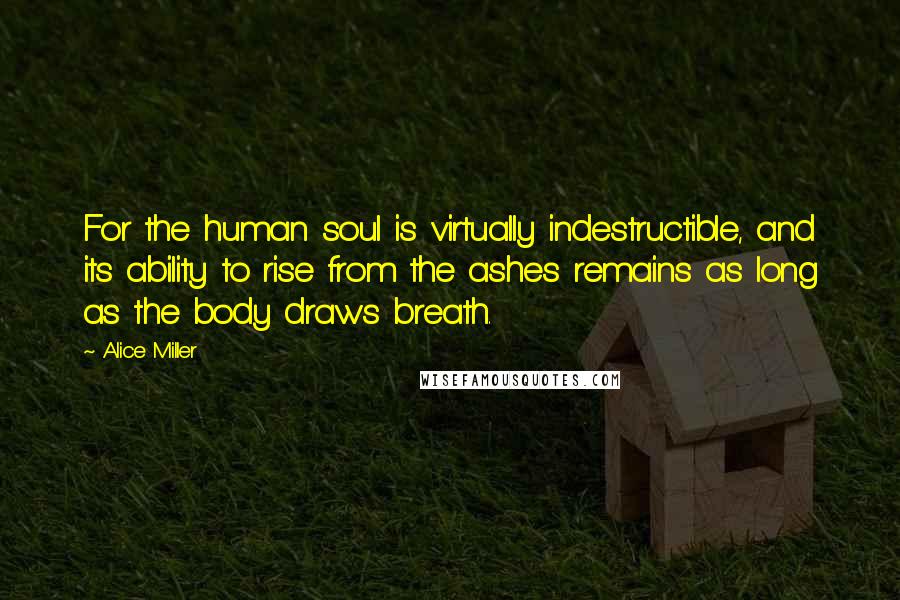 Alice Miller Quotes: For the human soul is virtually indestructible, and its ability to rise from the ashes remains as long as the body draws breath.