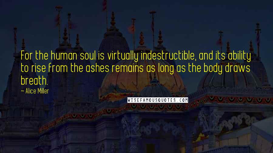 Alice Miller Quotes: For the human soul is virtually indestructible, and its ability to rise from the ashes remains as long as the body draws breath.