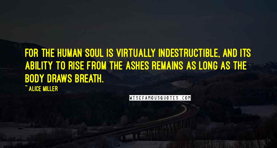 Alice Miller Quotes: For the human soul is virtually indestructible, and its ability to rise from the ashes remains as long as the body draws breath.