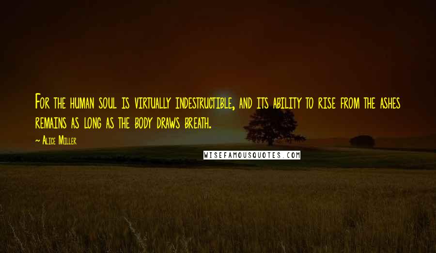 Alice Miller Quotes: For the human soul is virtually indestructible, and its ability to rise from the ashes remains as long as the body draws breath.