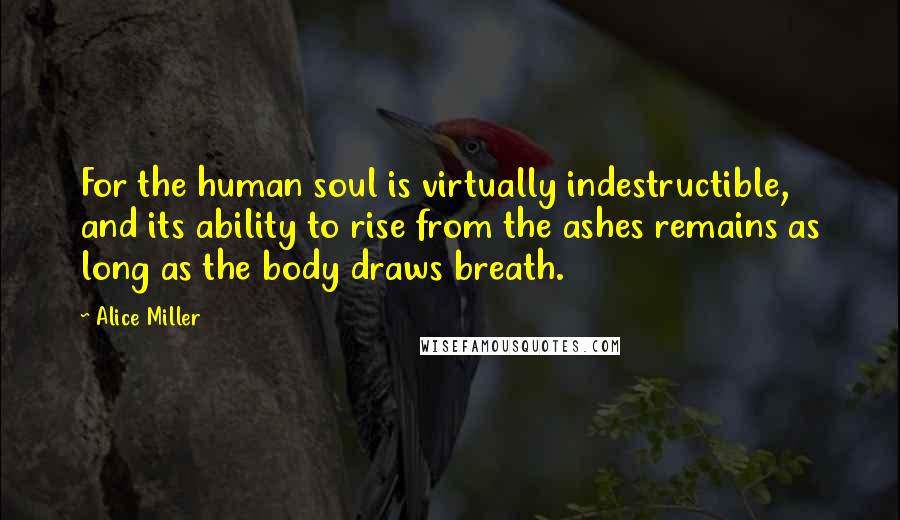Alice Miller Quotes: For the human soul is virtually indestructible, and its ability to rise from the ashes remains as long as the body draws breath.