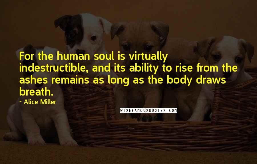 Alice Miller Quotes: For the human soul is virtually indestructible, and its ability to rise from the ashes remains as long as the body draws breath.