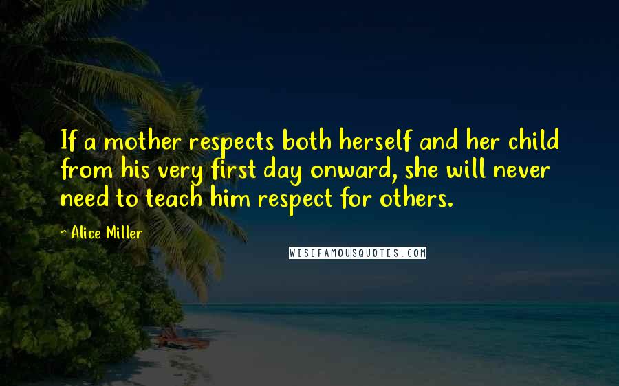 Alice Miller Quotes: If a mother respects both herself and her child from his very first day onward, she will never need to teach him respect for others.