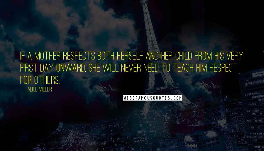 Alice Miller Quotes: If a mother respects both herself and her child from his very first day onward, she will never need to teach him respect for others.