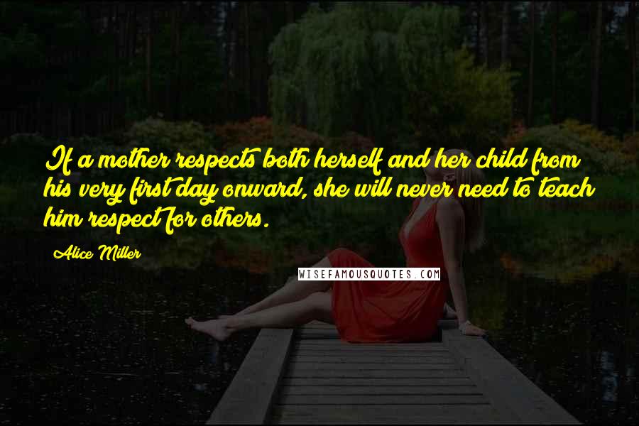 Alice Miller Quotes: If a mother respects both herself and her child from his very first day onward, she will never need to teach him respect for others.