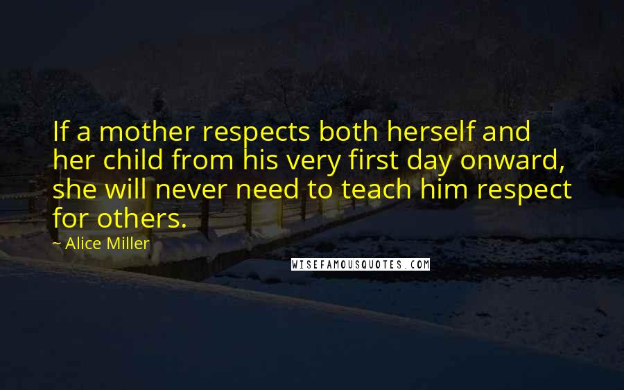 Alice Miller Quotes: If a mother respects both herself and her child from his very first day onward, she will never need to teach him respect for others.