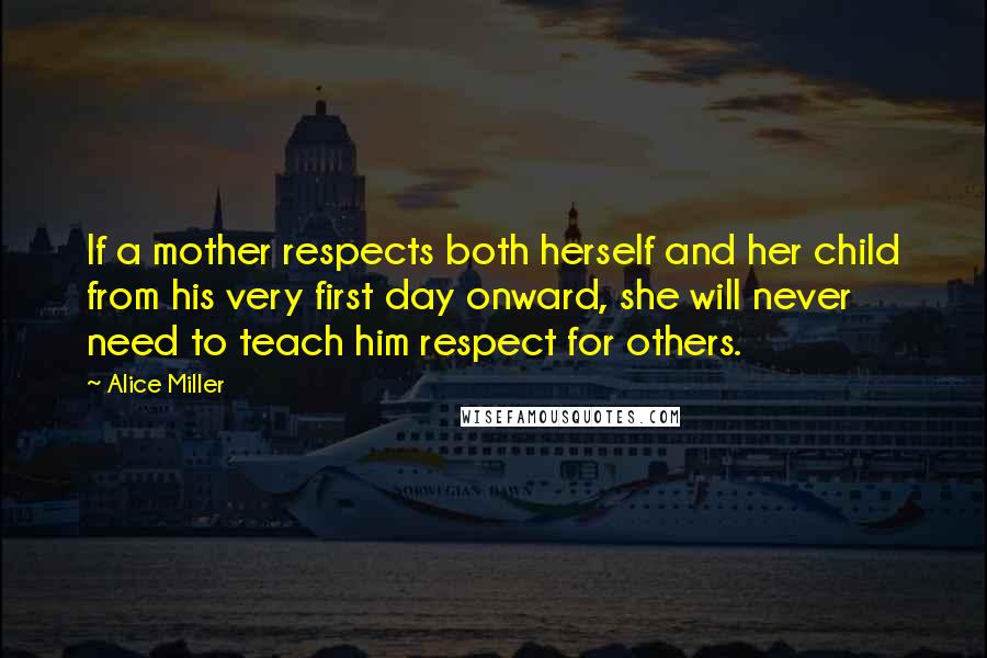 Alice Miller Quotes: If a mother respects both herself and her child from his very first day onward, she will never need to teach him respect for others.