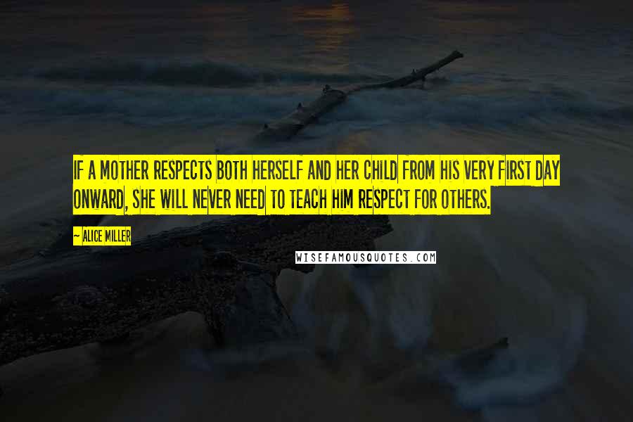 Alice Miller Quotes: If a mother respects both herself and her child from his very first day onward, she will never need to teach him respect for others.