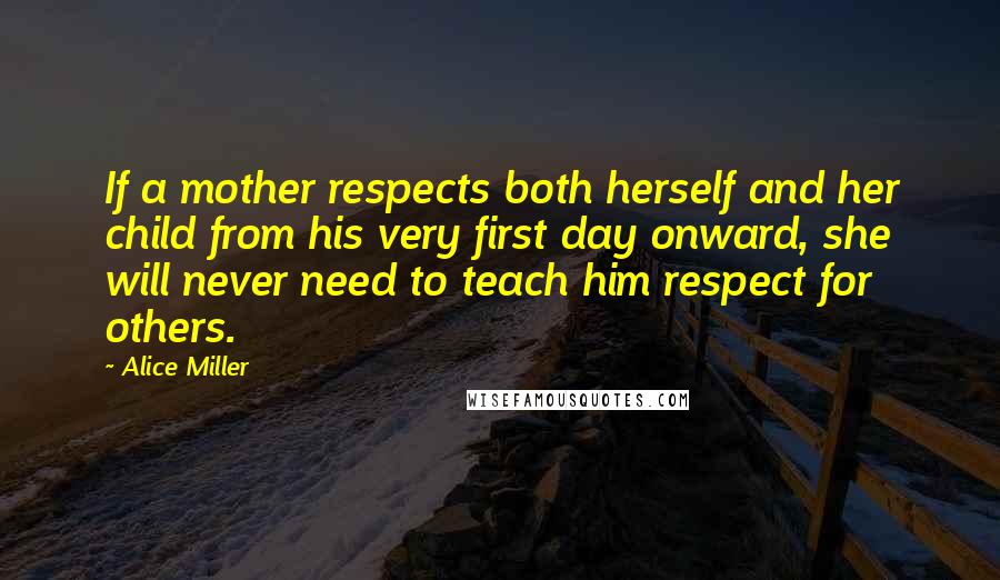 Alice Miller Quotes: If a mother respects both herself and her child from his very first day onward, she will never need to teach him respect for others.