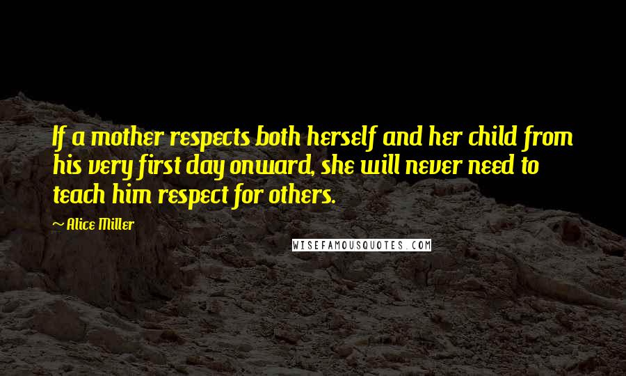 Alice Miller Quotes: If a mother respects both herself and her child from his very first day onward, she will never need to teach him respect for others.