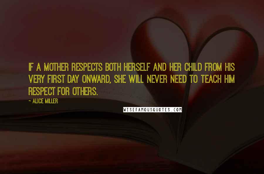 Alice Miller Quotes: If a mother respects both herself and her child from his very first day onward, she will never need to teach him respect for others.