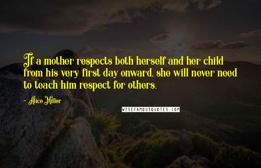 Alice Miller Quotes: If a mother respects both herself and her child from his very first day onward, she will never need to teach him respect for others.