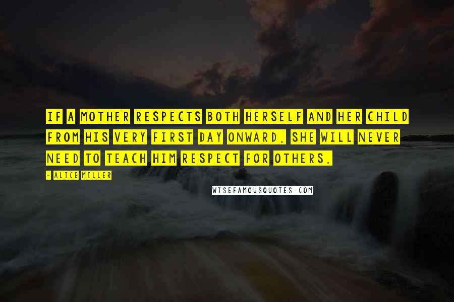 Alice Miller Quotes: If a mother respects both herself and her child from his very first day onward, she will never need to teach him respect for others.