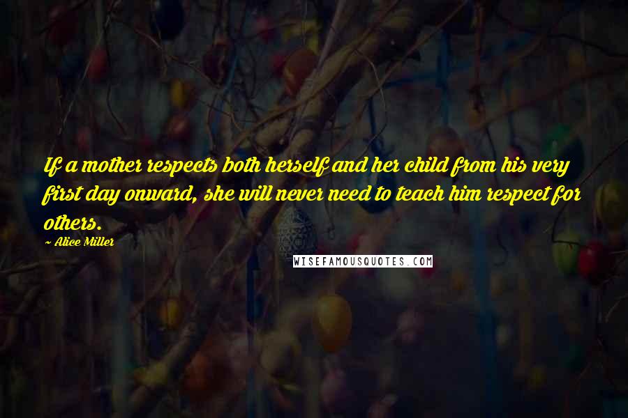 Alice Miller Quotes: If a mother respects both herself and her child from his very first day onward, she will never need to teach him respect for others.