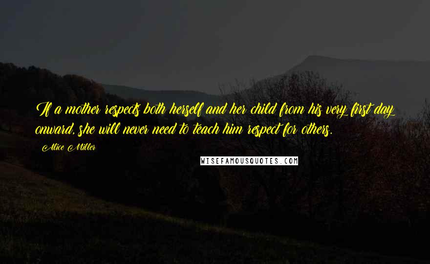 Alice Miller Quotes: If a mother respects both herself and her child from his very first day onward, she will never need to teach him respect for others.